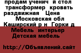 продам ученич.-й стол (трансформер) кровать раздвижная › Цена ­ 2 500 - Московская обл., Каширский р-н, Горки д. Мебель, интерьер » Детская мебель   